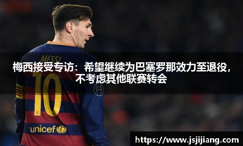 梅西接受专访：希望继续为巴塞罗那效力至退役，不考虑其他联赛转会