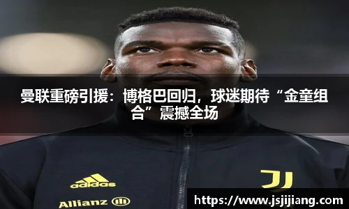 曼联重磅引援：博格巴回归，球迷期待“金童组合”震撼全场