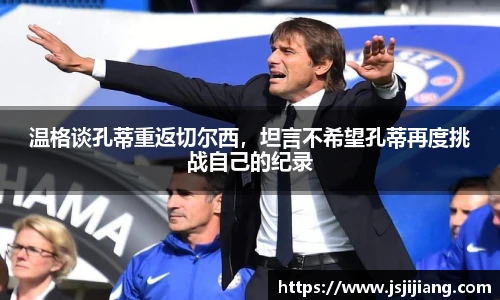 温格谈孔蒂重返切尔西，坦言不希望孔蒂再度挑战自己的纪录