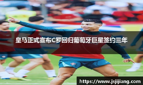 皇马正式宣布C罗回归葡萄牙巨星签约三年