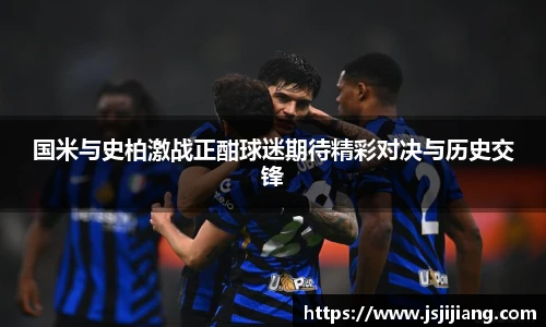 国米与史柏激战正酣球迷期待精彩对决与历史交锋