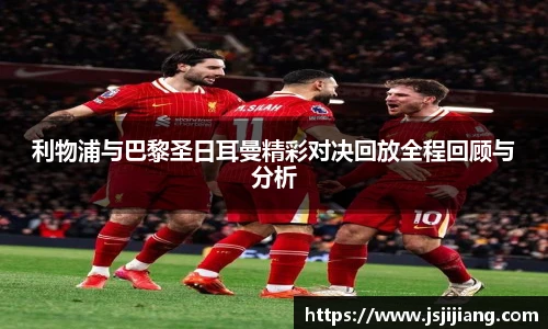 利物浦与巴黎圣日耳曼精彩对决回放全程回顾与分析