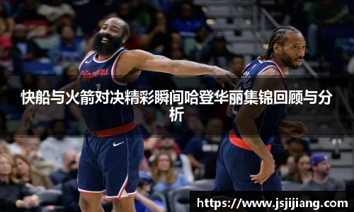 快船与火箭对决精彩瞬间哈登华丽集锦回顾与分析