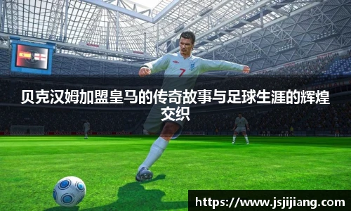 贝克汉姆加盟皇马的传奇故事与足球生涯的辉煌交织