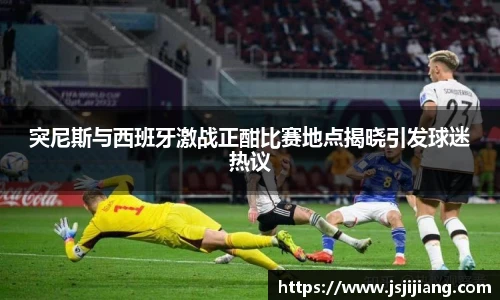 突尼斯与西班牙激战正酣比赛地点揭晓引发球迷热议